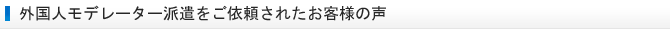 外国人モデレーター派遣をご依頼されたお客様の声