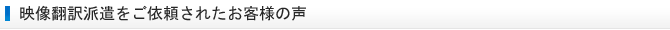 映像翻訳派遣をご依頼されたお客様の声