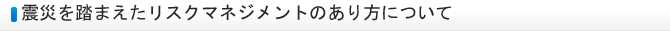 震災を踏まえたリスクマネジメントのあり方について